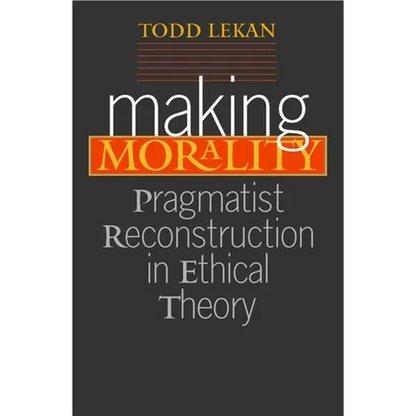 Making Morality: Pragmatist Reconstruction in Ethical Theory - Paperback
