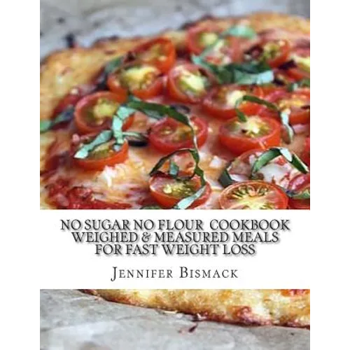 No Sugar No Flour Cookbook: Weighed & Measured Meals for Fast Weight Loss - Paperback