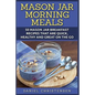 Mason Jar Morning Meals: 50 Mason Jar Breakfast Recipes That Are Quick, Healthy and Great on the Go - Paperback