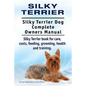 Silky Terrier. Silky Terrier Dog Complete Owners Manual. Silky Terrier book for care, costs, feeding, grooming, health and training. - Paperback