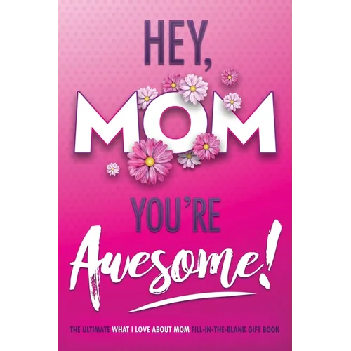 Hey, Mom You're Awesome! the Ultimate What I Love about Mom Fill-In-the-Blank Gift Book: (Things I Love about You Book for Mom Prompted Fill in Blank - Paperback