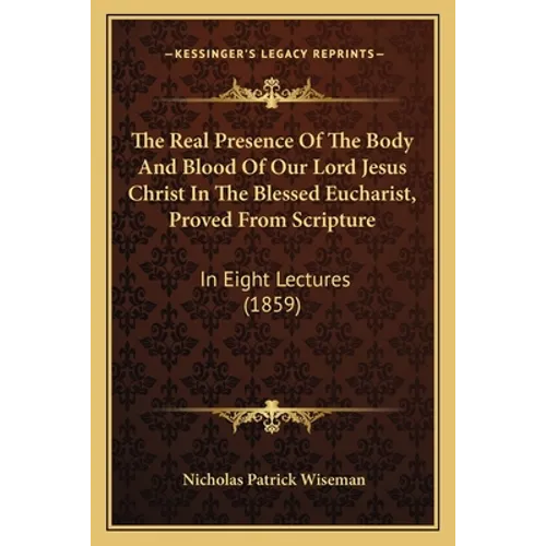 The Real Presence Of The Body And Blood Of Our Lord Jesus Christ In The Blessed Eucharist, Proved From Scripture: In Eight Lectures (1859) - Paperback