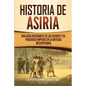 Historia de Asiria: Una guía fascinante de los asirios y su poderoso imperio en la antigua Mesopotamia - Paperback