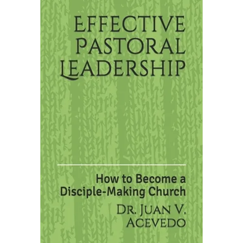 Effective Pastoral Leadership: How to Become a Disciple-Making Church - Paperback