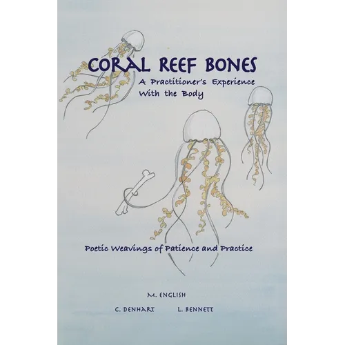 Coral Reef Bones: A Practitioner's Experience With the Body - Poetic Weavings of Patience and Practice - Paperback