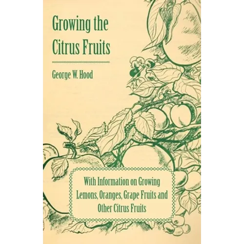 Growing the Citrus Fruits - With Information on Growing Lemons, Oranges, Grape Fruits and Other Citrus Fruits - Paperback