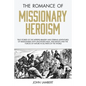 The Romance of Missionary Heroism: True Stories of the Intrepid Bravery and Stirring Adventures of Missionaries with Uncivilized Man, Wild Beasts and - Paperback