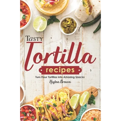 Tasty Tortilla Recipes: Turn Flour Tortillas into Amazing Snacks - Paperback