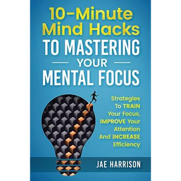 10-Minute Mind Hacks To Mastering Your Mental Focus: Strategies To Train Your Focus, Improve Your Attention And Increase Efficiency - Paperback