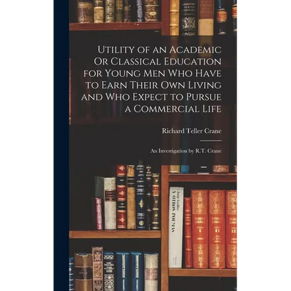 Utility of an Academic Or Classical Education for Young Men Who Have to Earn Their Own Living and Who Expect to Pursue a Commercial Life: An Investiga - Hardcover