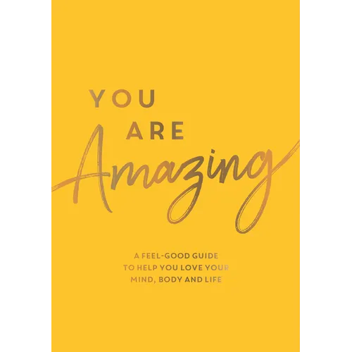 You Are Amazing: A Feel-Good Guide to Help You Love Your Mind, Body and Life - Paperback