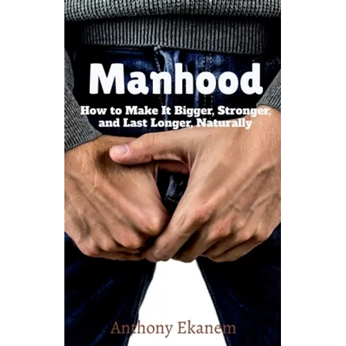 Manhood: How to Make It Bigger, Stronger, and Last Longer, Naturally - Paperback