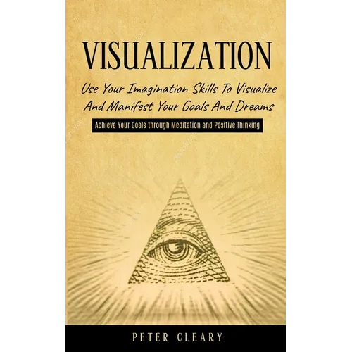 Visualization: Use Your Imagination Skills to Visualize and Manifest Your Goals and Dreams (Achieve Your Goals Through Meditation and Positive Thinkin - Paperback