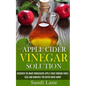Apple Cider Vinegar Solution: Discover the Many Miraculous Apple Cider Vinegar Cures, Uses and Remedies You Never Knew About - Paperback