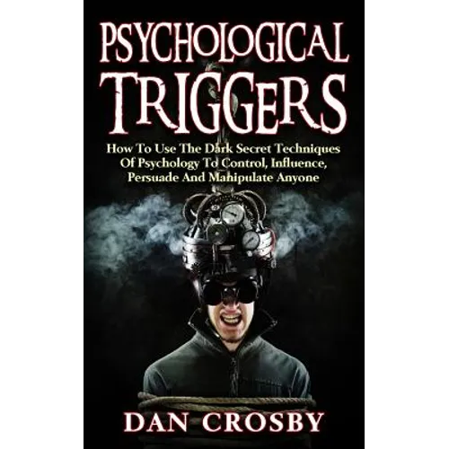 Psychological Triggers: How To Use The Dark Secret Techniques Of Psychology To Control, Influence, Persuade And Manipulate Anyone - Paperback