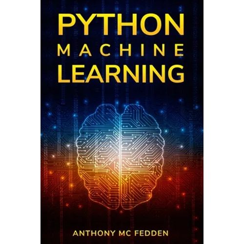 Python Machine Learning: A Step By Step Beginners Guide To Understanding Machine Learning With Python - Paperback