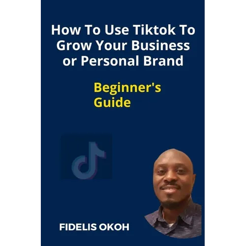 How To Use Tiktok To Grow Your Business Or Personal Brand: Beginner's Guide - Paperback