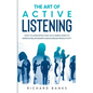 The Art of Active Listening: How to Listen Effectively in 10 Simple Steps to Improve Relationships and Increase Productivity - Paperback