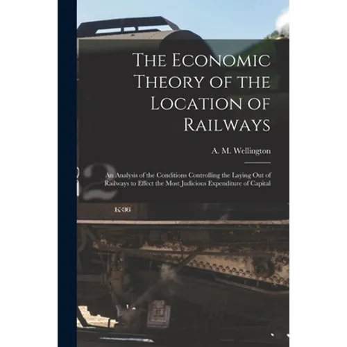 The Economic Theory of the Location of Railways [microform]; an Analysis of the Conditions Controlling the Laying out of Railways to Effect the Most J - Paperback