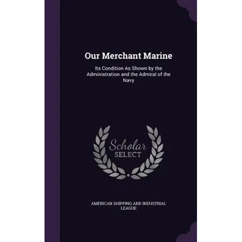 Our Merchant Marine: Its Condition As Shown by the Administration and the Admiral of the Navy - Hardcover