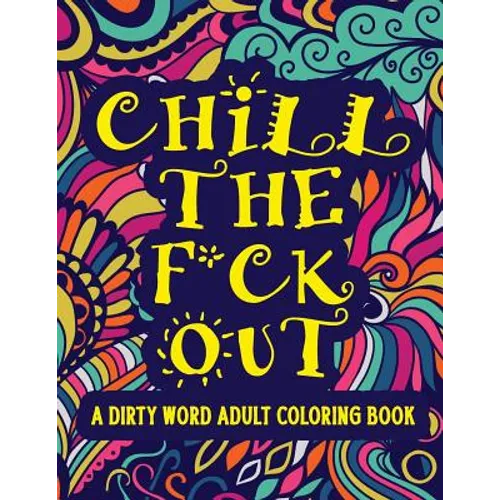 Chill The F*ck Out A Dirty Word Adult Coloring Book: Swear Word Art Therapy for Maximum Stress Relief - Paperback