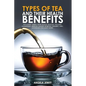 Types of Tea and Their Health Benefits Including Green, White, Black, Matcha, Oolong, Chamomile, Hibiscus, Ginger, Roiboos, Turmeric, Mint, Dandelion - Paperback