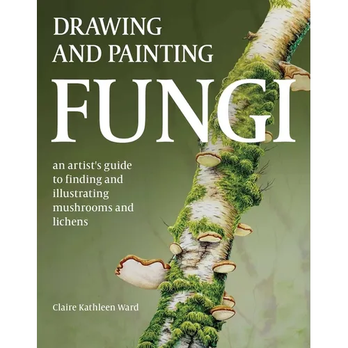 Drawing and Painting Fungi: An Artists Guide to Finding and Illustrating Mushrooms and Lichens - Paperback
