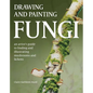 Drawing and Painting Fungi: An Artists Guide to Finding and Illustrating Mushrooms and Lichens - Paperback