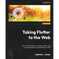 Taking Flutter to the Web: Learn how to build cross-platform UIs for web and mobile platforms using Flutter for Web - Paperback