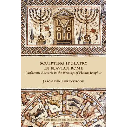 Sculpting Idolatry in Flavian Rome: (An)Iconic Rhetoric in the Writings of Flavius Josephus - Paperback