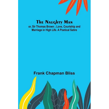 The Naughty Man; or, Sir Thomas Brown; Love, Courtship and Marriage in High Life. A Poetical Satire - Paperback