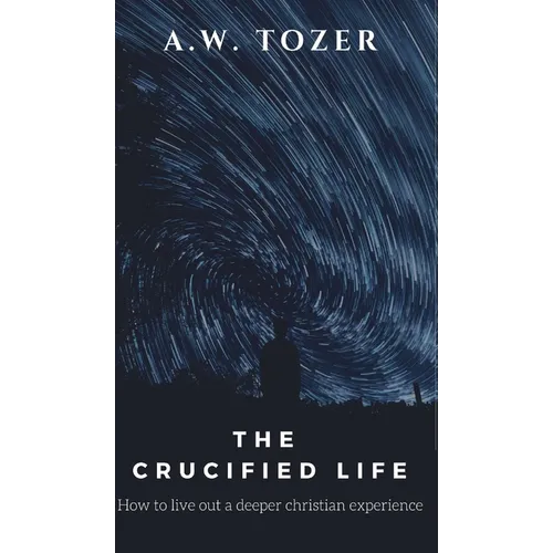 The Crucified Life: How to Live Out a Deeper Christian Experience - Hardcover