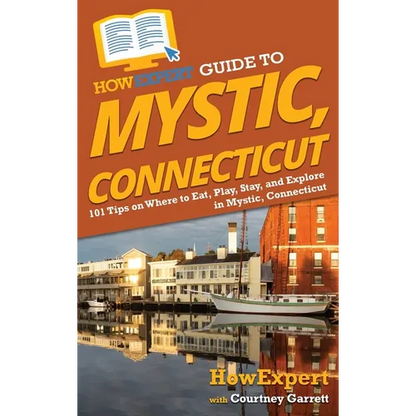 HowExpert Guide to Mystic, Connecticut: 101 Tips on Where to Eat, Play, Stay, and Explore in Mystic, Connecticut - Hardcover