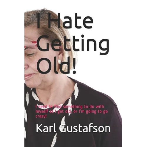 I Hate Getting Old!: I need to find something to do with myself as I get old, or I'm going to go crazy! - Paperback