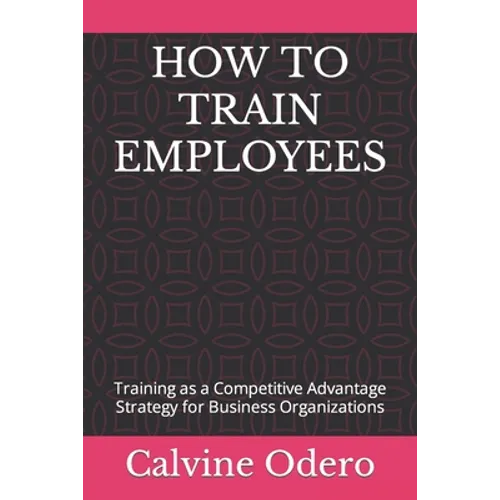 How to Train Employees: Training as a Competitive Advantage Strategy for Business Organizations - Paperback