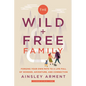 The Wild and Free Family: Forging Your Own Path to a Life Full of Wonder, Adventure, and Connection - Hardcover