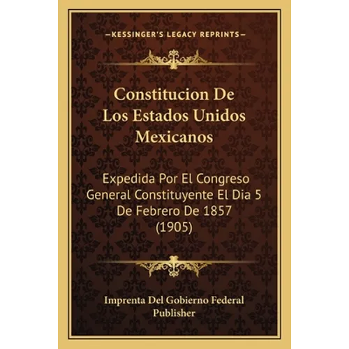 Constitucion De Los Estados Unidos Mexicanos: Expedida Por El Congreso General Constituyente El Dia 5 De Febrero De 1857 (1905) - Paperback