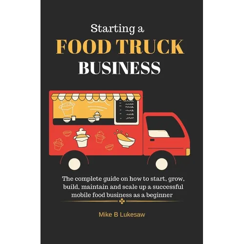 Starting a food truck business: The complete guide on how to start, grow, build, maintain and scale up a successful mobile food business as a beginner - Paperback