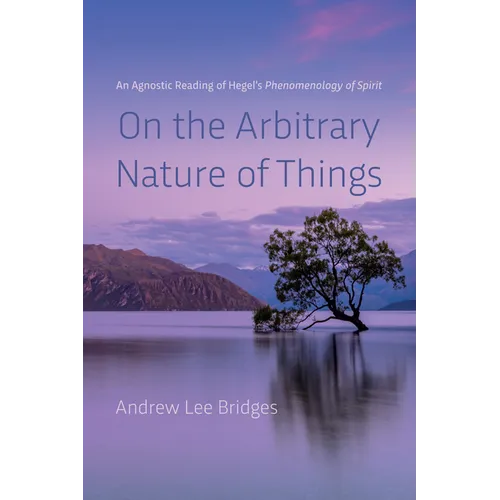 On the Arbitrary Nature of Things: An Agnostic Reading of Hegel's Phenomenology of Spirit - Hardcover