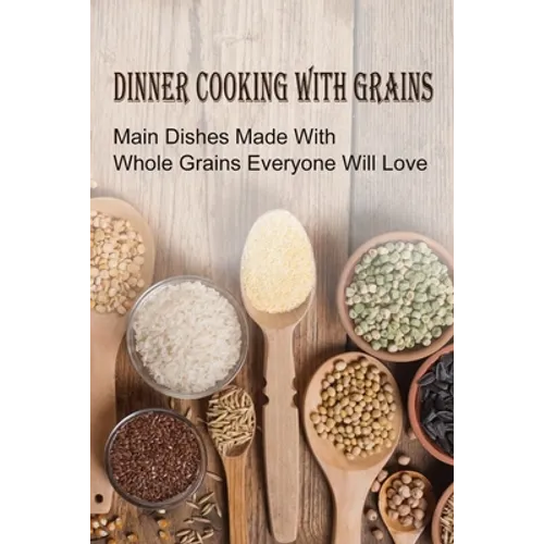 Dinner Cooking With Grains: Main Dishes Made With Whole Grains Everyone Will Love: Grain Side Dish Recipes - Paperback