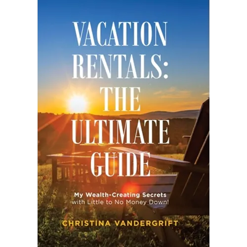 Vacation Rentals: the Ultimate Guide: My Wealth-Creating Secrets with Little to No Money Down! - Hardcover