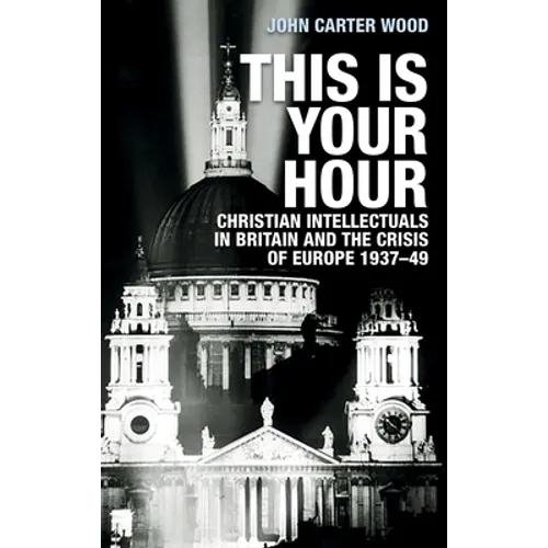 This Is Your Hour: Christian Intellectuals in Britain and the Crisis of Europe, 1937-49 - Paperback