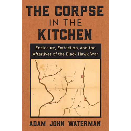 The Corpse in the Kitchen: Enclosure, Extraction, and the Afterlives of the Black Hawk War - Paperback