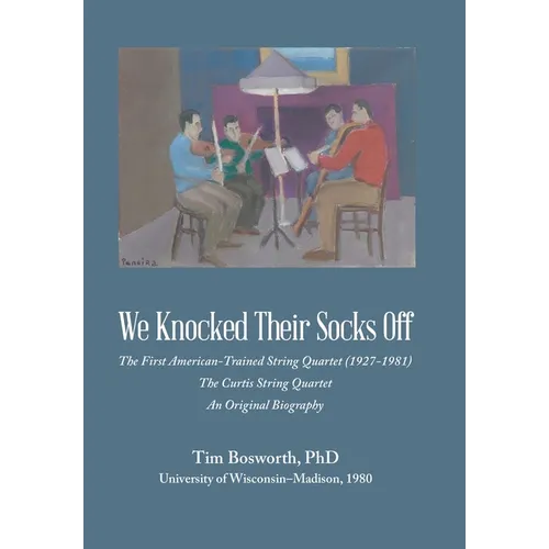 We Knocked Their Socks Off: The First American-Trained String Quartet (1927-1981) The Curtis String Quartet An Original Biography - Hardcover
