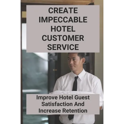 Create Impeccable Hotel Customer Service: Improve Hotel Guest Satisfaction And Increase Retention - Paperback