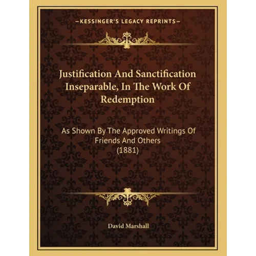 Justification And Sanctification Inseparable, In The Work Of Redemption: As Shown By The Approved Writings Of Friends And Others (1881) - Paperback
