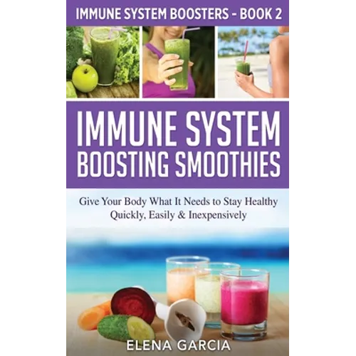 Immune System Boosting Smoothies: Give Your Body What It Needs to Stay Healthy - Quickly, Easily & Inexpensively - Paperback