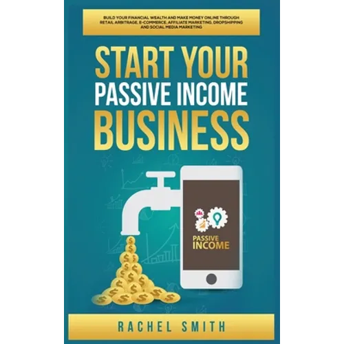 Start Your Passive Income Business: Build Your Financial Wealth and Make Money Online through Retail Arbitrage, E-Commerce, Affiliate Marketing, Drops - Hardcover