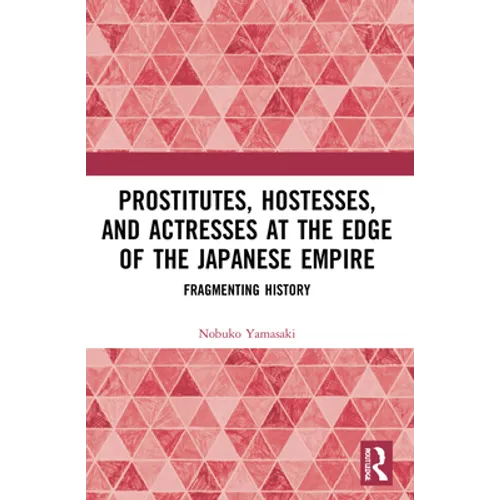 Prostitutes, Hostesses, and Actresses at the Edge of the Japanese Empire: Fragmenting History - Paperback