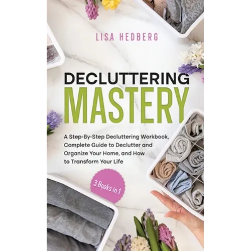 Decluttering Mastery: 3 Books in 1 - A Step-By-Step Decluttering Workbook, Complete Guide to Declutter and Organize Your Home, and How to Tr - Paperback